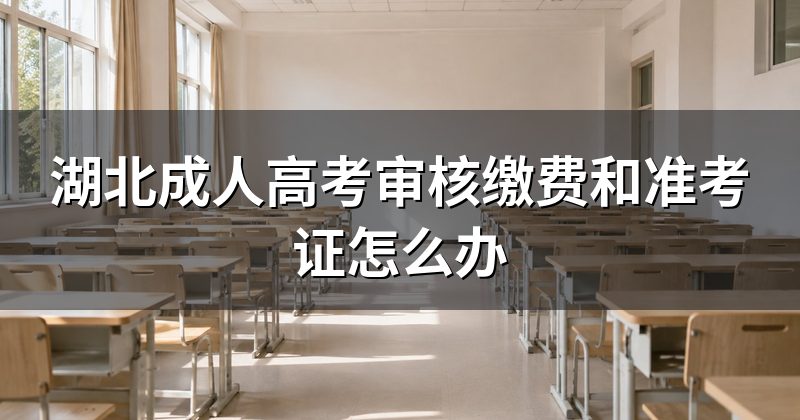 湖北成人高考审核缴费和准考证怎么办