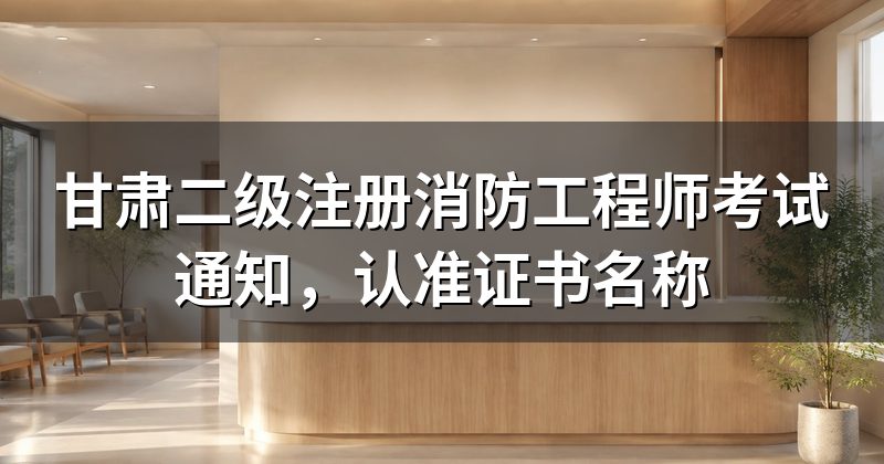 甘肃二级注册消防工程师考试通知，认准证书名称