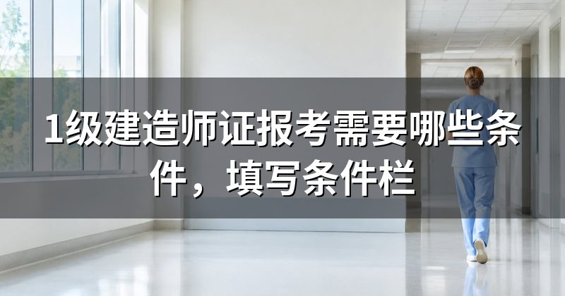 1级建造师证报考需要哪些条件，填写条件栏