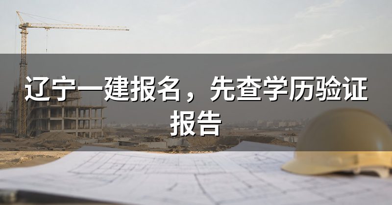 辽宁一建报名，先查学历验证报告