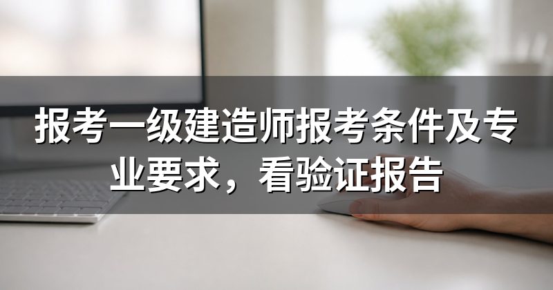 报考一级建造师报考条件及专业要求,看验证报告