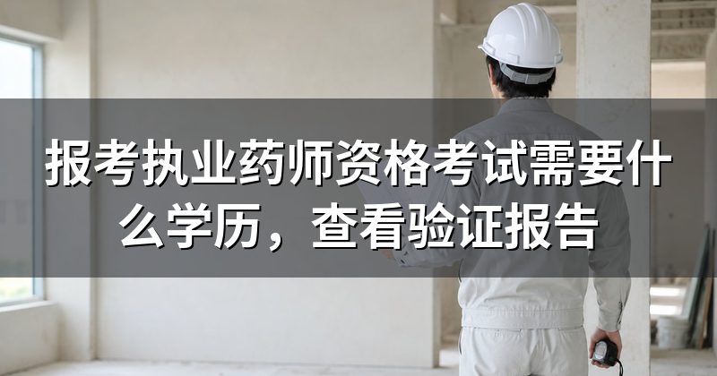 报考执业药师资格考试需要什么学历,查看验证报告
