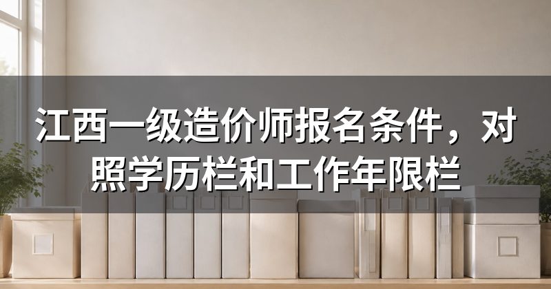 江西一级造价师报名条件,对照学历栏和工作年限栏