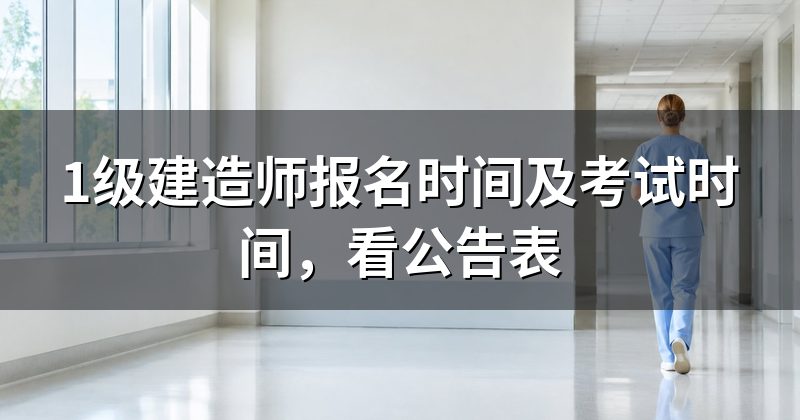 1级建造师报名时间及考试时间，看公告表