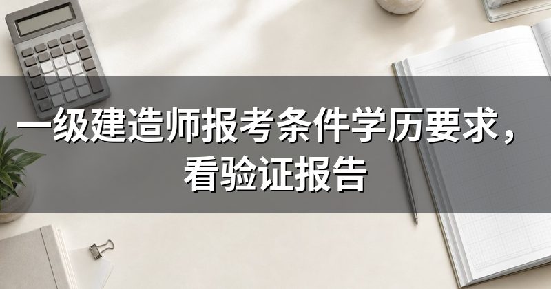 一级建造师报考条件学历要求，看验证报告