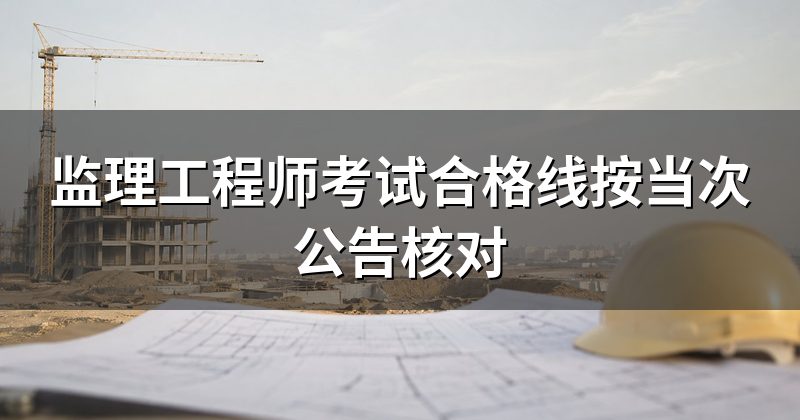 监理工程师考试合格线按当次公告核对