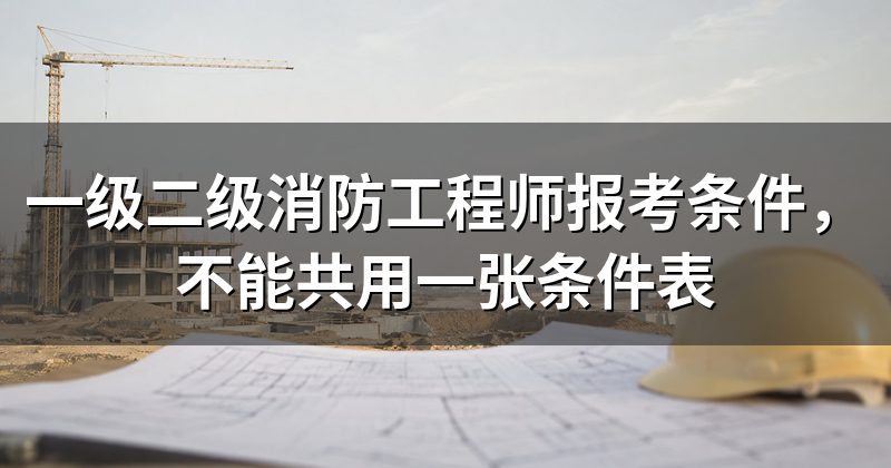 一级二级消防工程师报考条件,不能共用一张条件表