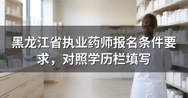 黑龙江省执业药师报名条件要求,对照学历栏填写