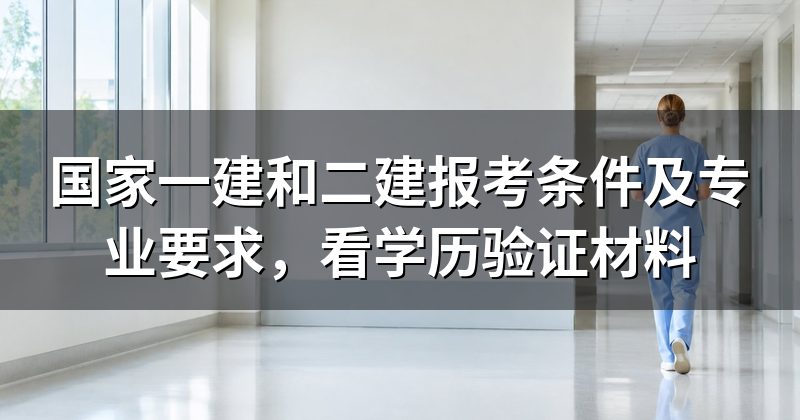 国家一建和二建报考条件及专业要求,看学历验证材料