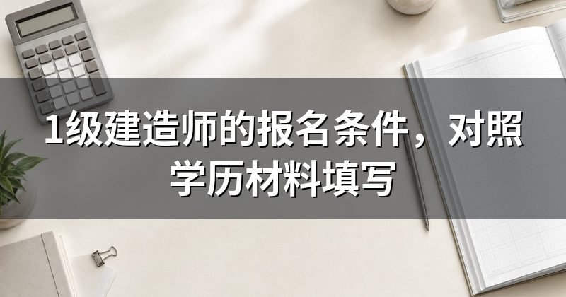 1级建造师的报名条件，对照学历材料填写