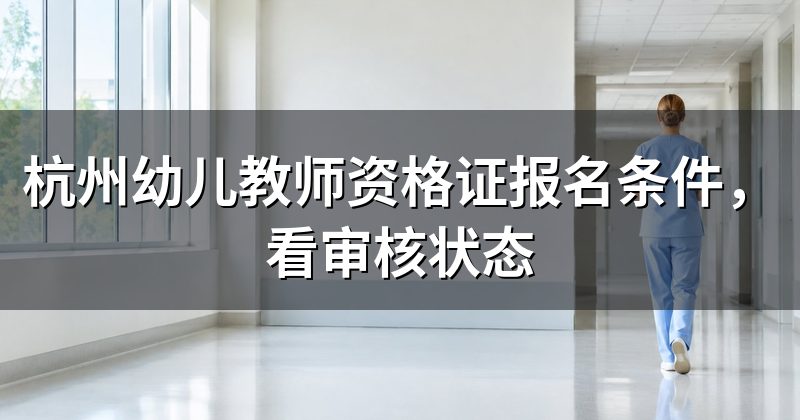 杭州幼儿教师资格证报名条件，看审核状态