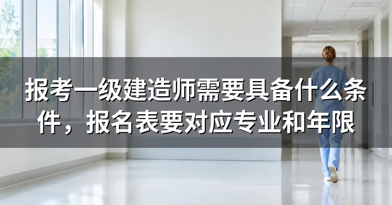 报考一级建造师需要具备什么条件,报名表要对应专业和年限