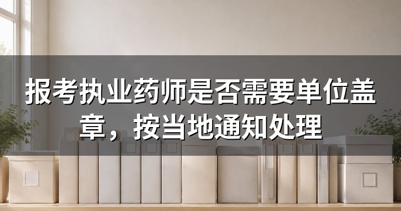 报考执业药师是否需要单位盖章,按当地通知处理
