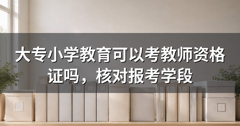 大专小学教育可以考教师资格证吗，核对报考学段