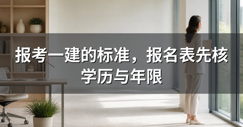 报考一建的标准,报名表先核学历与年限