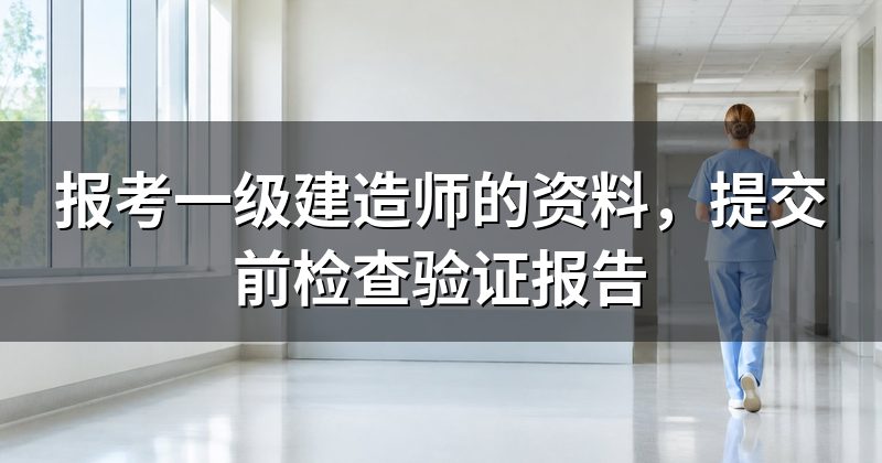 报考一级建造师的资料，提交前检查验证报告