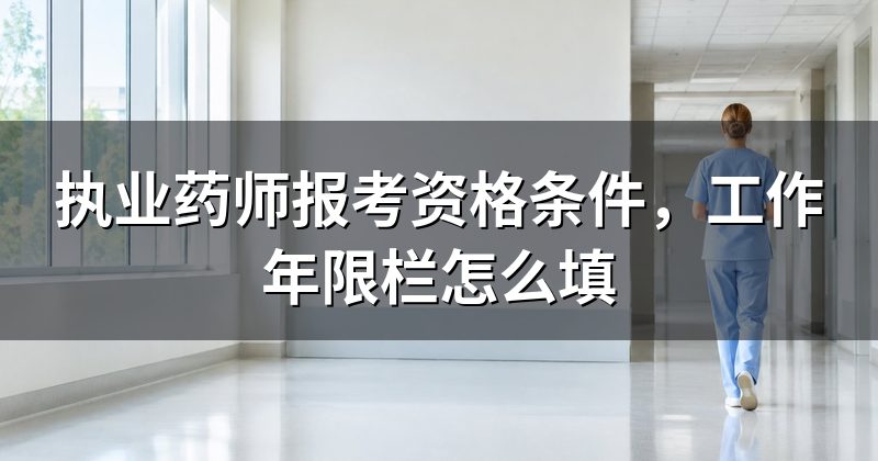 执业药师报考资格条件,工作年限栏怎么填