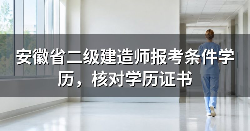 安徽省二级建造师报考条件学历，核对学历证书