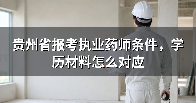 贵州省报考执业药师条件,学历材料怎么对应