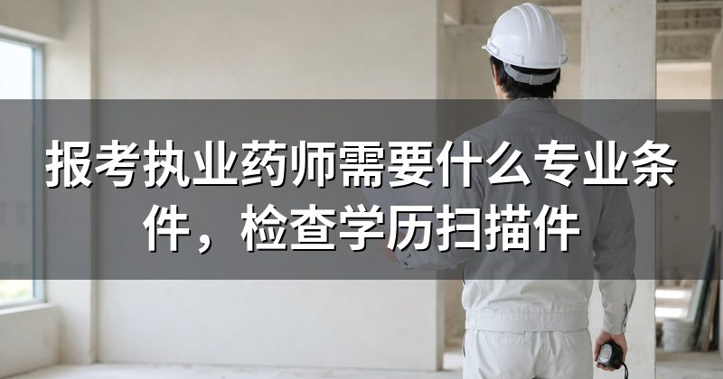 报考执业药师需要什么专业条件,检查学历扫描件