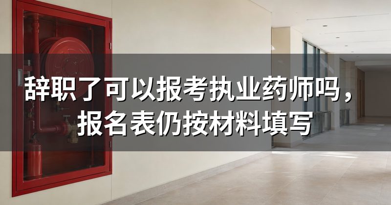 辞职了可以报考执业药师吗,报名表仍按材料填写