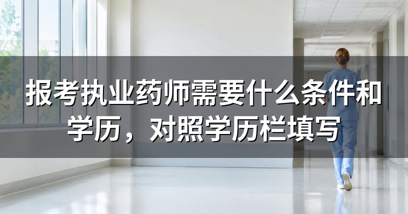 报考执业药师需要什么条件和学历，对照学历栏填写