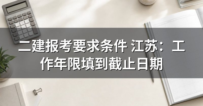 二建报考要求条件 江苏：工作年限填到截止日期