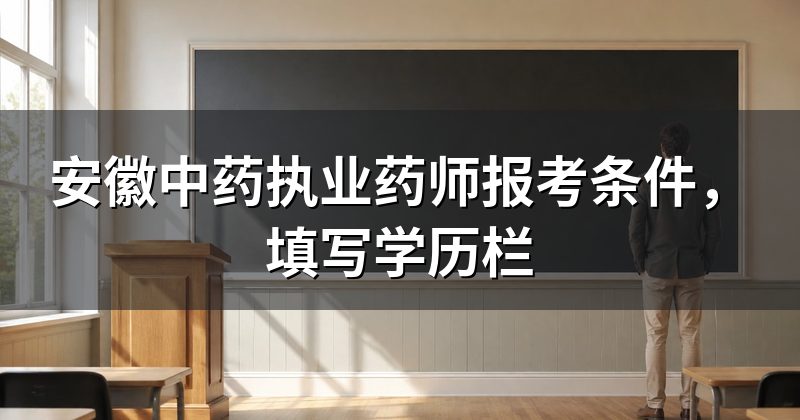 安徽中药执业药师报考条件,填写学历栏
