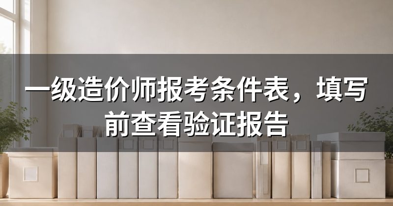 一级造价师报考条件表,填写前查看验证报告
