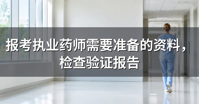 报考执业药师需要准备的资料,检查验证报告