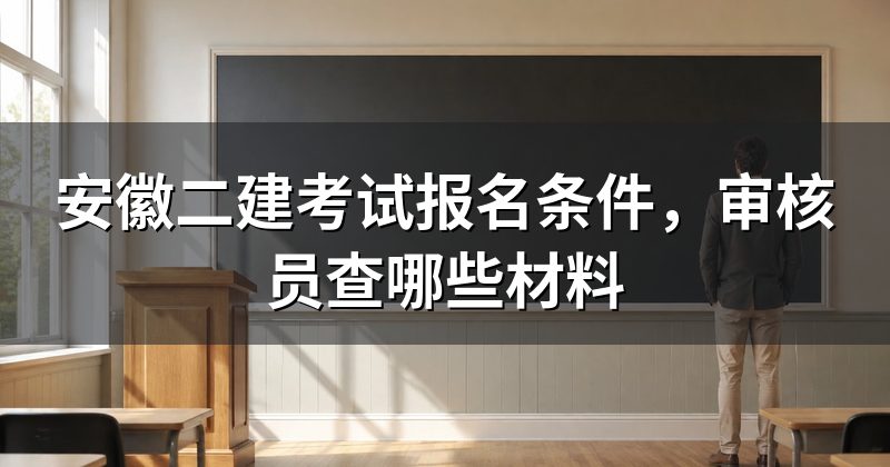 安徽二建考试报名条件,审核员查哪些材料