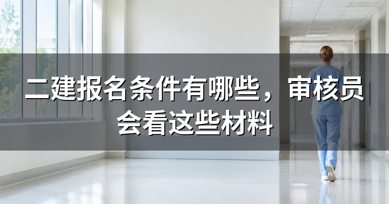 二建报名条件有哪些，审核员会看这些材料