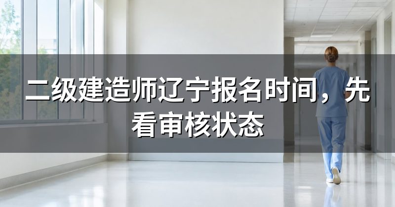 二级建造师辽宁报名时间，先看审核状态