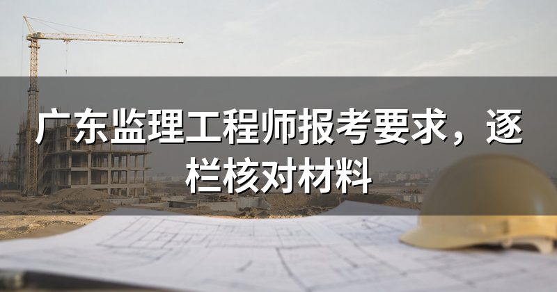 广东监理工程师报考要求，逐栏核对材料