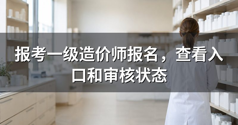 报考一级造价师报名，查看入口和审核状态