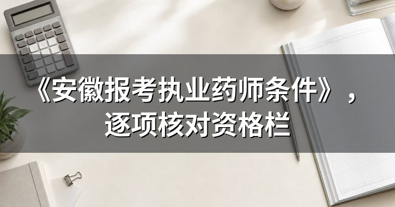 《安徽报考执业药师条件》,逐项核对资格栏