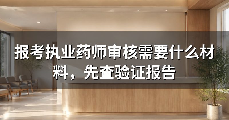 报考执业药师审核需要什么材料,先查验证报告