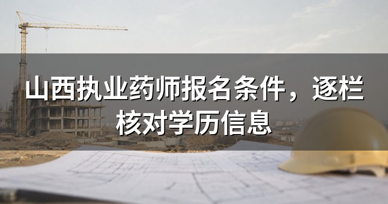 山西执业药师报名条件,逐栏核对学历信息