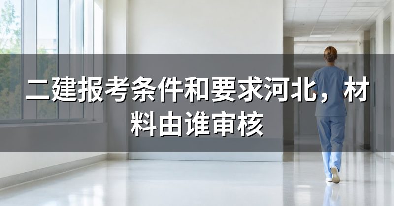 二建报考条件和要求河北,材料由谁审核