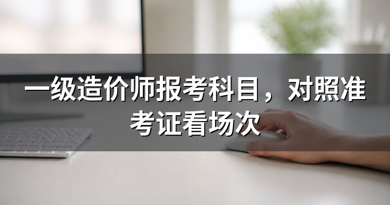 一级造价师报考科目,对照准考证看场次