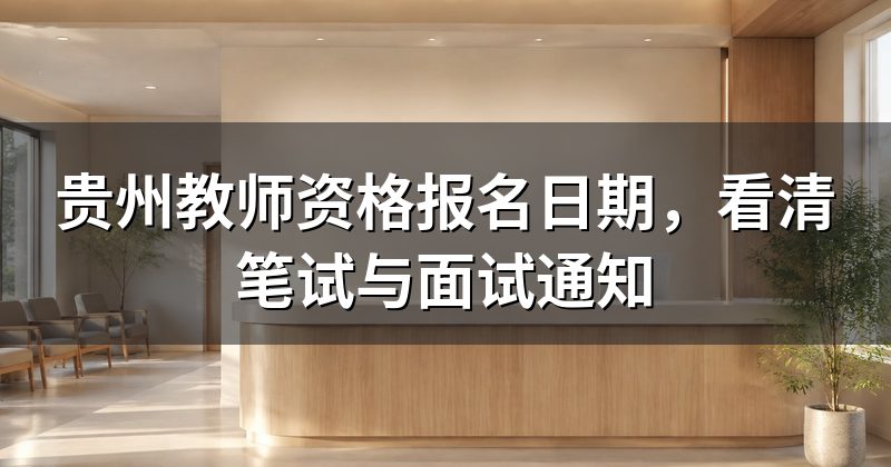 贵州教师资格报名日期,看清笔试与面试通知