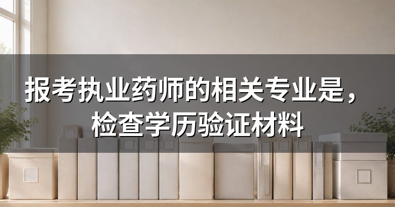 报考执业药师的相关专业是,检查学历验证材料
