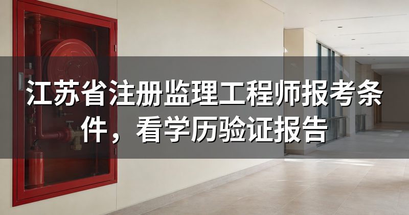 江苏省注册监理工程师报考条件,看学历验证报告
