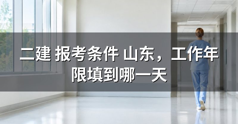 二建 报考条件 山东,工作年限填到哪一天