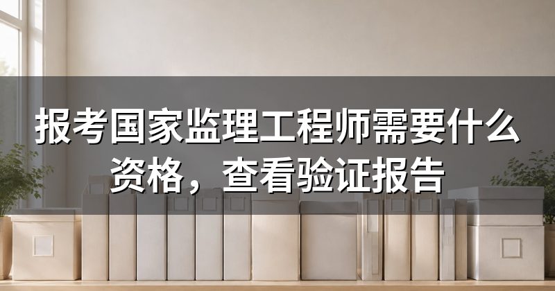报考国家监理工程师需要什么资格，查看验证报告