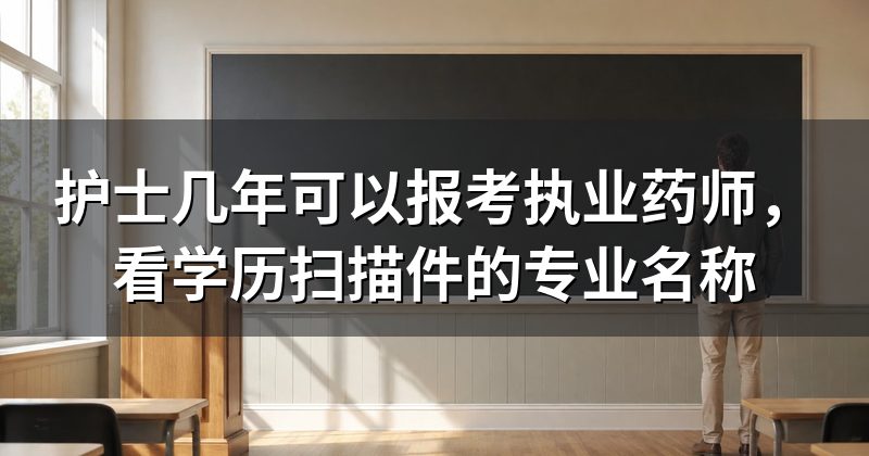 护士几年可以报考执业药师，看学历扫描件的专业名称