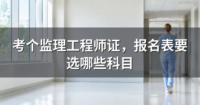 考个监理工程师证，报名表要选哪些科目