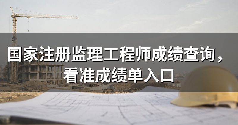 国家注册监理工程师成绩查询，看准成绩单入口
