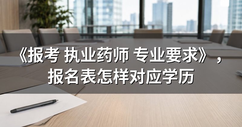 《报考 执业药师 专业要求》,报名表怎样对应学历