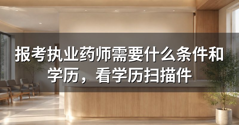 报考执业药师需要什么条件和学历，看学历扫描件